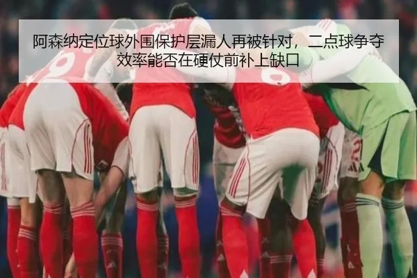 阿森纳定位球外围保护层漏人再被针对，二点球争夺效率能否在硬仗前补上缺口