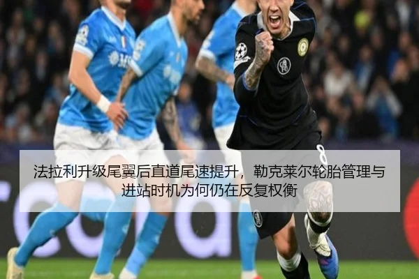 法拉利升级尾翼后直道尾速提升，勒克莱尔轮胎管理与进站时机为何仍在反复权衡