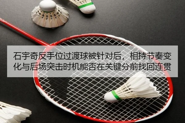 石宇奇反手位过渡球被针对后，相持节奏变化与后场突击时机能否在关键分前找回连贯