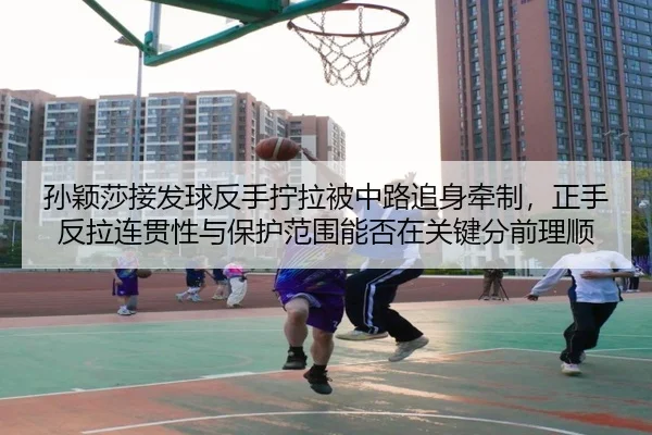 孙颖莎接发球反手拧拉被中路追身牵制，正手反拉连贯性与保护范围能否在关键分前理顺