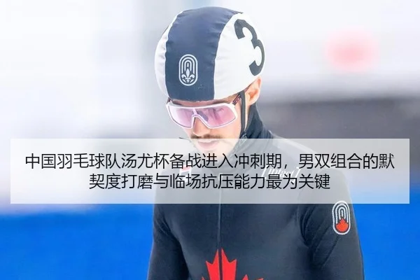 中国羽毛球队汤尤杯备战进入冲刺期，男双组合的默契度打磨与临场抗压能力最为关键